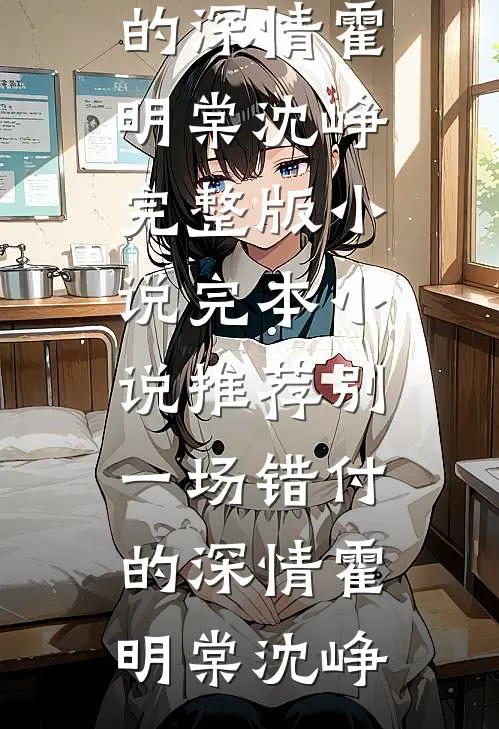 别一场错付的深情(霍明棠沈峥)完整版小说_完本小说推荐别一场错付的深情(霍明棠沈峥)