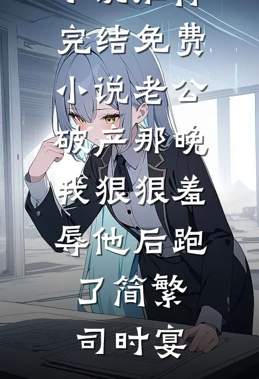 老公破产那晚我狠狠羞辱他后跑了简繁司时宴最新完本小说推荐_完结免费小说老公破产那晚我狠狠羞辱他后跑了(简繁司时宴)