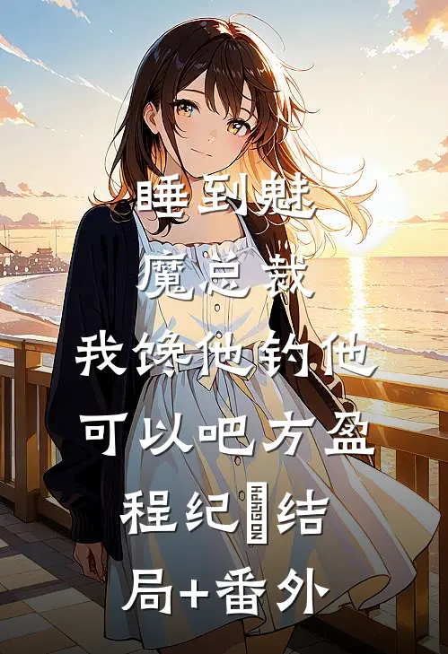 睡到魅魔总裁，我馋他钓他可以吧方盈程纪堔结局+番外