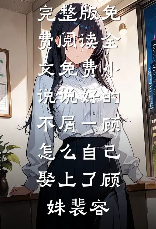 说好的不屑一顾，怎么自己娶上了顾姝裴容小说完整版免费阅读_全文免费小说说好的不屑一顾，怎么自己娶上了顾姝裴容