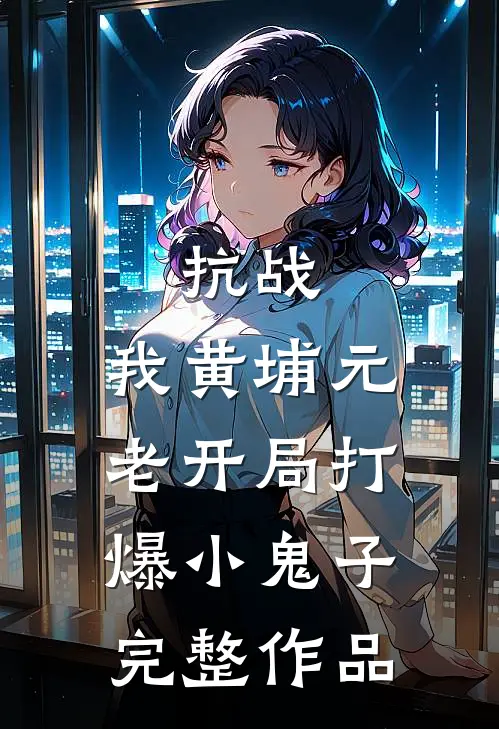 抗战：我黄埔元老开局打爆小鬼子完整作品