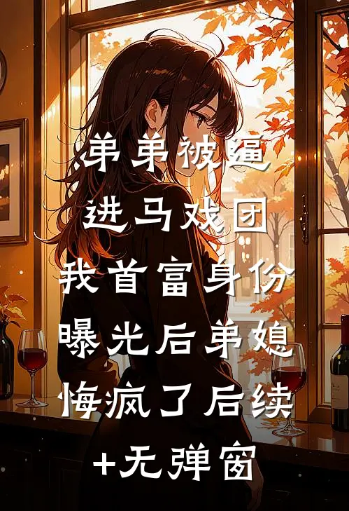 弟弟被逼进马戏团，我首富身份曝光后弟媳悔疯了后续+无弹窗