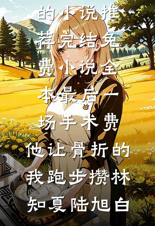 最后一场手术费，他让骨折的我跑步攒(林知夏陆旭白)好看的小说推荐完结_免费小说全本最后一场手术费，他让骨折的我跑步攒(林知夏陆旭白)