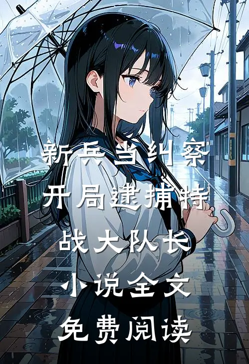 新兵当纠察，开局逮捕特战大队长小说全文免费阅读