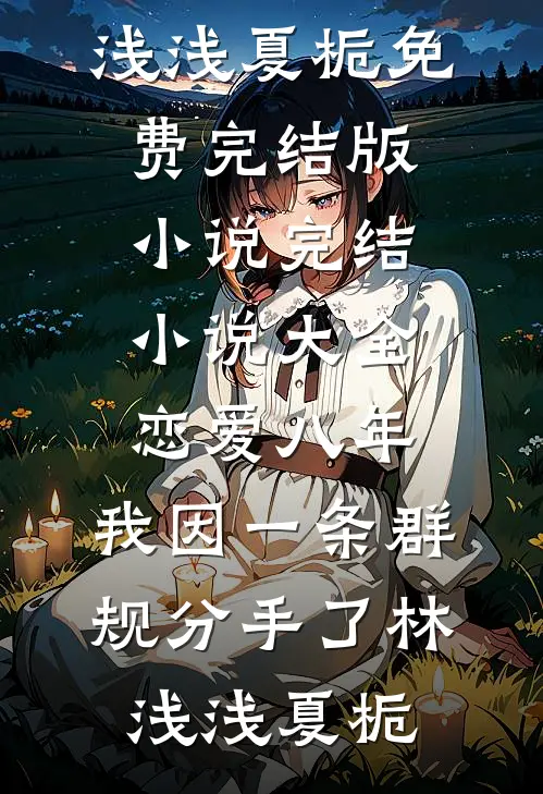 恋爱八年，我因一条群规分手了(林浅浅夏栀)免费完结版小说_完结小说大全恋爱八年，我因一条群规分手了林浅浅夏栀