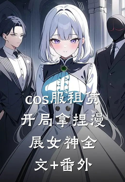 cos服租赁，开局拿捏漫展女神全文+番外