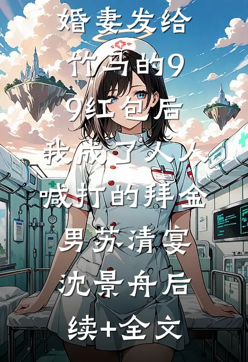 误领了未婚妻发给竹马的99红包后，我成了人人喊打的拜金男苏清宴沈景舟后续+全文