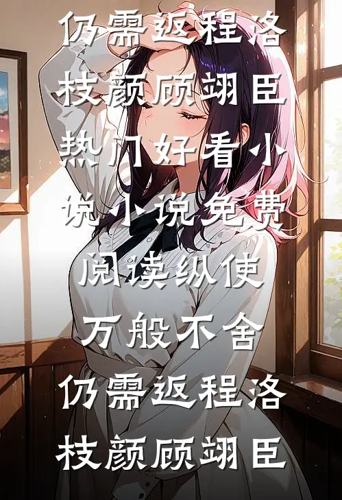 纵使万般不舍，仍需返程(洛枝颜顾翊臣)热门好看小说_小说免费阅读纵使万般不舍，仍需返程洛枝颜顾翊臣