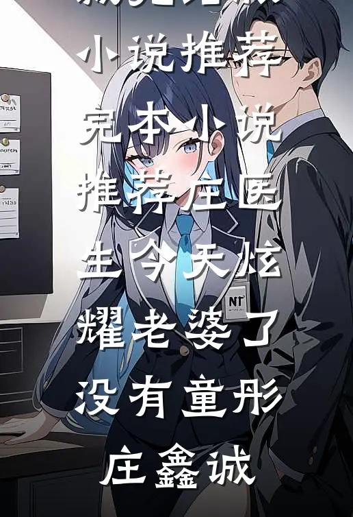 庄医生今天炫耀老婆了没有童彤庄鑫诚完结版小说推荐_完本小说推荐庄医生今天炫耀老婆了没有童彤庄鑫诚