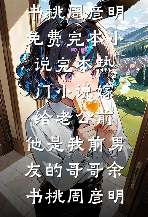 嫁给老公前，他是我前男友的哥哥(余书桃周彦明)免费完本小说_完本热门小说嫁给老公前，他是我前男友的哥哥(余书桃周彦明)