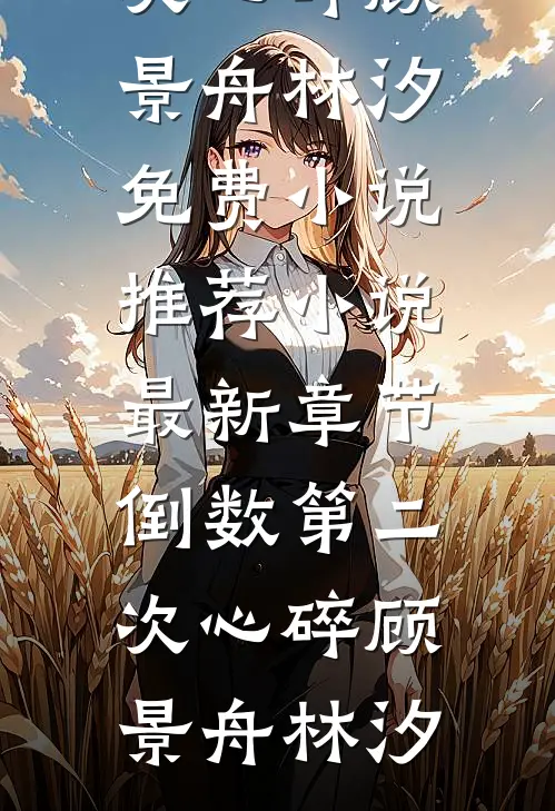 倒数第二次心碎(顾景舟林汐)免费小说推荐_小说最新章节倒数第二次心碎(顾景舟林汐)