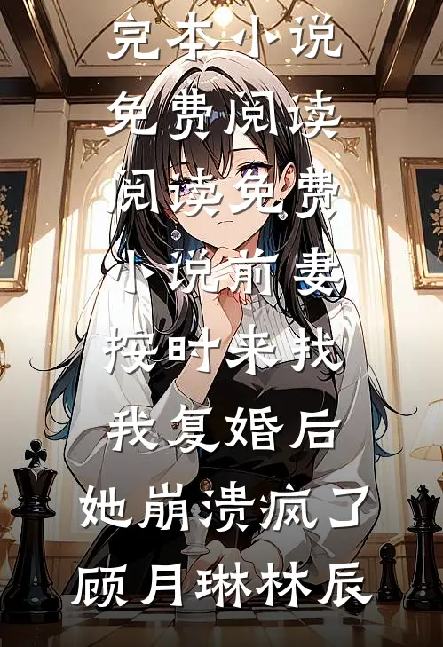 前妻按时来找我复婚后，她崩溃疯了顾月琳林辰完本小说免费阅读_阅读免费小说前妻按时来找我复婚后，她崩溃疯了顾月琳林辰
