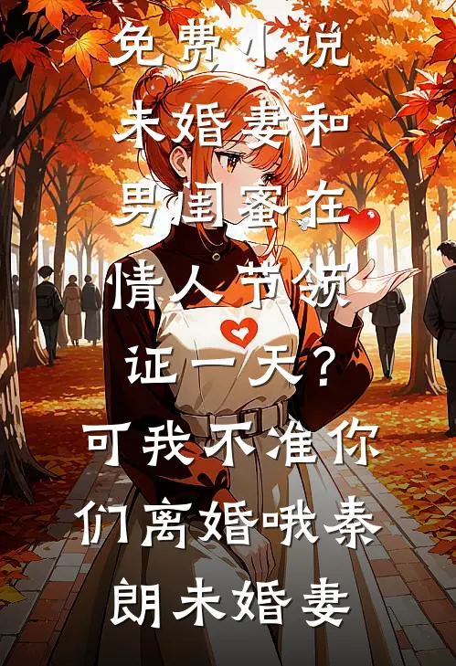 未婚妻和男闺蜜在情人节领证一天？可我不准你们离婚哦秦朗未婚妻热门网络小说推荐_完结版免费小说未婚妻和男闺蜜在情人节领证一天？可我不准你们离婚哦秦朗未婚妻