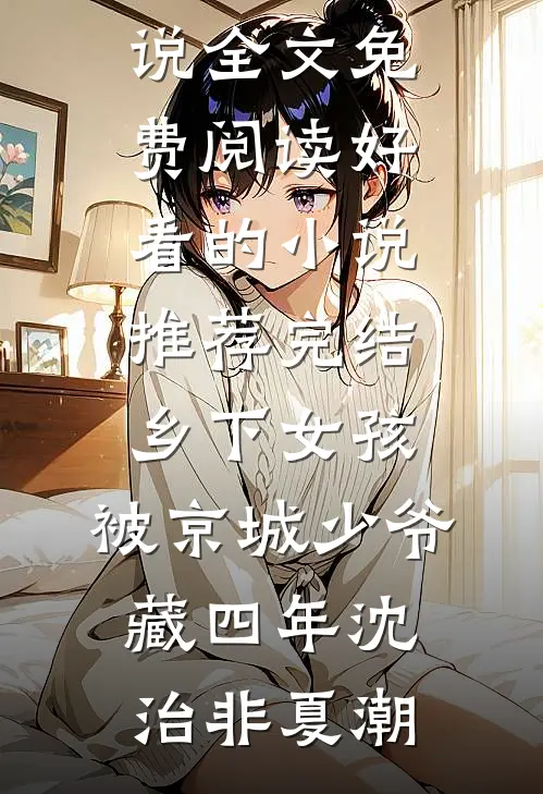 乡下女孩，被京城少爷藏四年(沈治非夏潮)完结版小说全文免费阅读_好看的小说推荐完结乡下女孩，被京城少爷藏四年(沈治非夏潮)