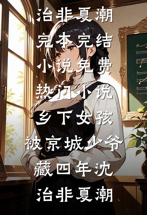 乡下女孩，被京城少爷藏四年沈治非夏潮完本完结小说_免费热门小说乡下女孩，被京城少爷藏四年沈治非夏潮