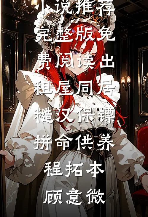 出租屋同居，糙汉保镖拼命供养(程拓本顾意微)最新小说推荐_完整版免费阅读出租屋同居，糙汉保镖拼命供养(程拓本顾意微)