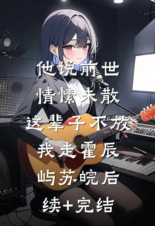 他说前世情愫未散，这辈子不放我走霍辰屿苏皖后续+完结