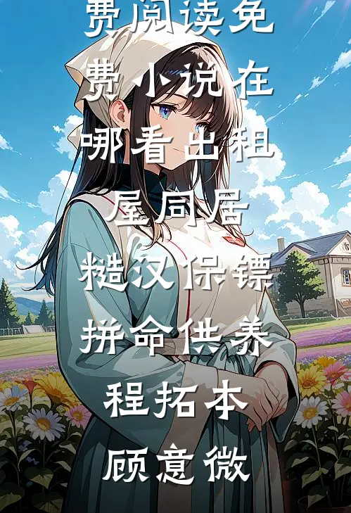 出租屋同居，糙汉保镖拼命供养程拓本顾意微无弹窗小说免费阅读_免费小说在哪看出租屋同居，糙汉保镖拼命供养(程拓本顾意微)