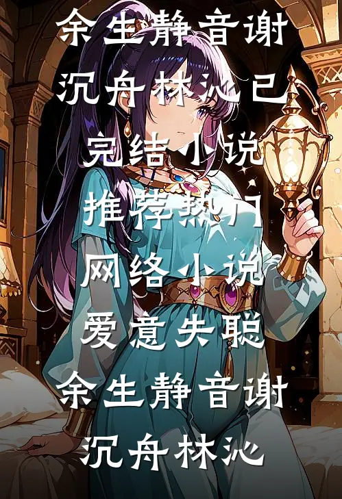 爱意失聪，余生静音谢沉舟林沁已完结小说推荐_热门网络小说爱意失聪，余生静音(谢沉舟林沁)