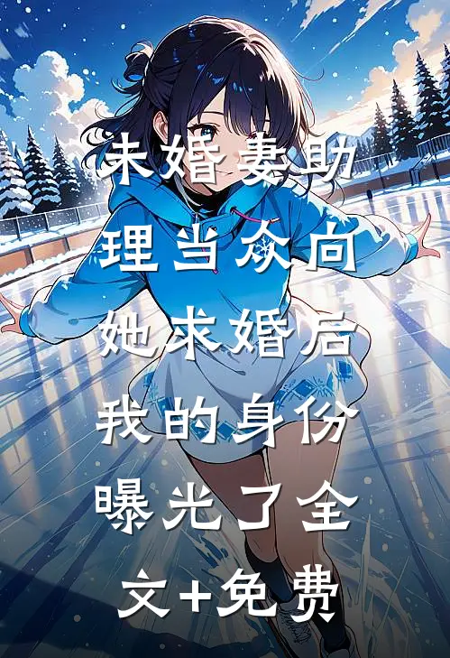 未婚妻助理当众向她求婚后，我的身份曝光了全文+免费