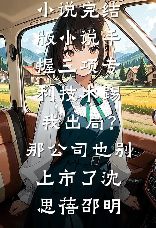 手握三项专利技术踢我出局？那公司也别上市了(沈思蓓邵明)完结版免费小说_完结版小说手握三项专利技术踢我出局？那公司也别上市了(沈思蓓邵明)