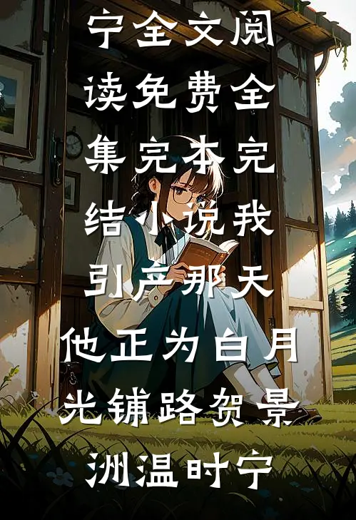 我引产那天，他正为白月光铺路(贺景洲温时宁)全文阅读免费全集_完本完结小说我引产那天，他正为白月光铺路贺景洲温时宁