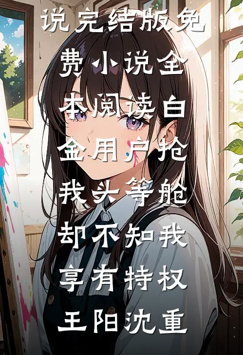 白金用户抢我头等舱，却不知我享有特权王阳沈重免费小说完结版_免费小说全本阅读白金用户抢我头等舱，却不知我享有特权王阳沈重