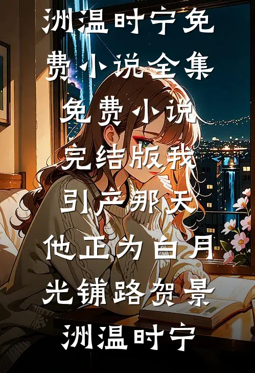 我引产那天，他正为白月光铺路贺景洲温时宁免费小说全集_免费小说完结版我引产那天，他正为白月光铺路(贺景洲温时宁)