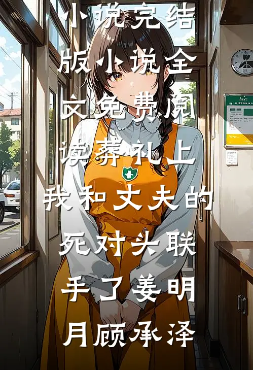葬礼上，我和丈夫的死对头联手了(姜明月顾承泽)完结热门小说_完结版小说全文免费阅读葬礼上，我和丈夫的死对头联手了(姜明月顾承泽)