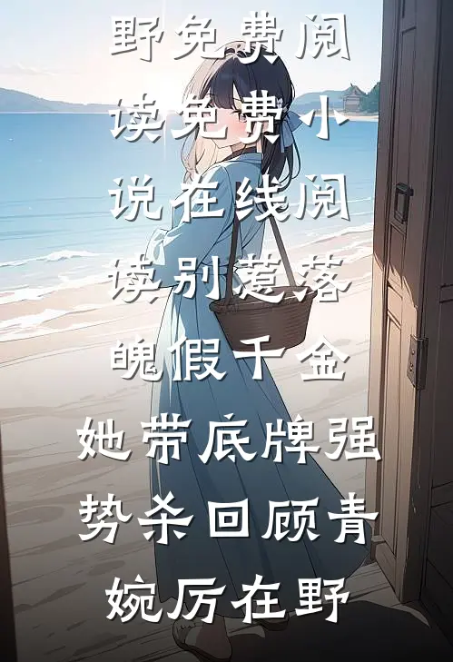 别惹落魄假千金，她带底牌强势杀回顾青婉厉在野免费阅读_免费小说在线阅读别惹落魄假千金，她带底牌强势杀回顾青婉厉在野