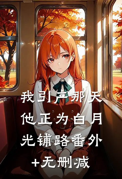 我引产那天，他正为白月光铺路番外+无删减