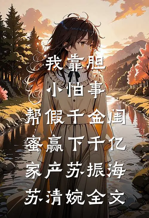 我靠胆小怕事，帮假千金闺蜜赢下千亿家产苏振海苏清婉全文