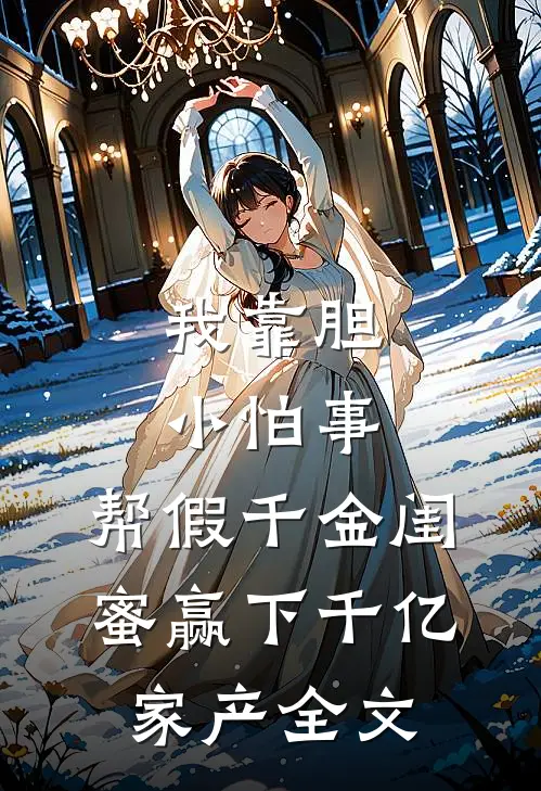 我靠胆小怕事，帮假千金闺蜜赢下千亿家产全文