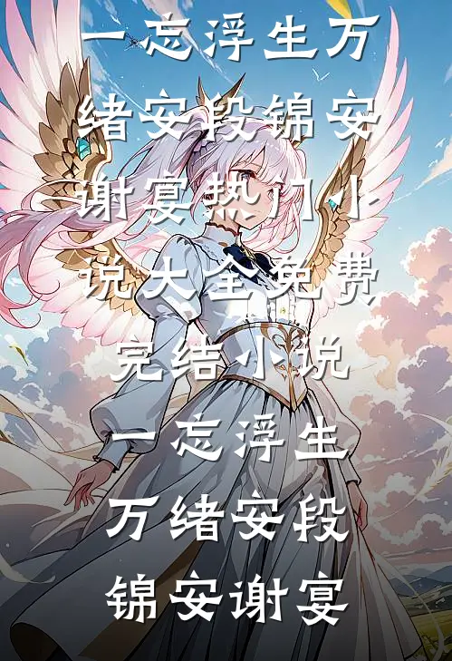 一忘浮生万绪安段锦安谢宴热门小说大全_免费完结小说一忘浮生万绪安(段锦安谢宴)