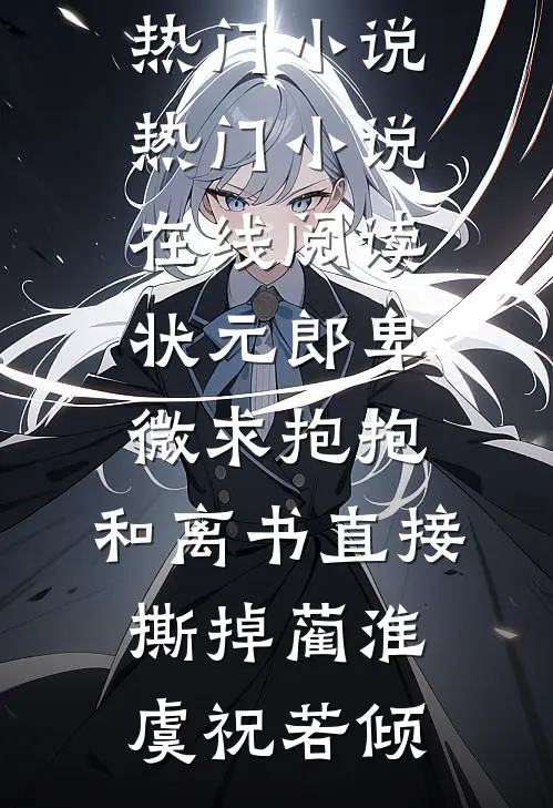 状元郎卑微求抱抱，和离书直接撕掉(蔺淮虞祝若倾)新热门小说_热门小说在线阅读状元郎卑微求抱抱，和离书直接撕掉蔺淮虞祝若倾