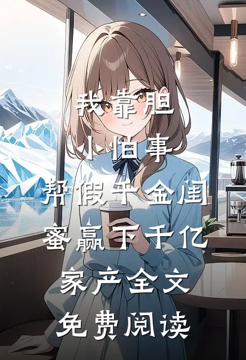 我靠胆小怕事，帮假千金闺蜜赢下千亿家产全文免费阅读