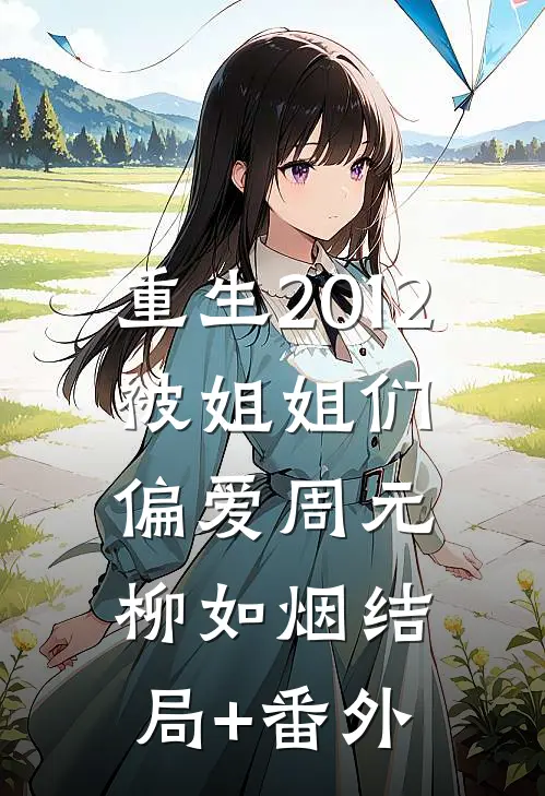 重生2012，被姐姐们偏爱周元柳如烟结局+番外