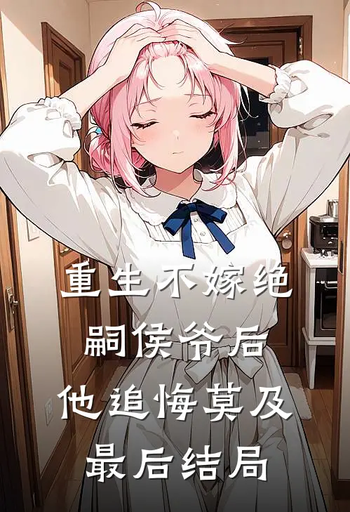 重生不嫁绝嗣侯爷后，他追悔莫及最后结局