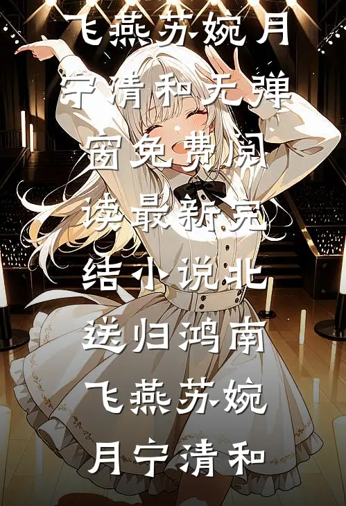 北送归鸿南飞燕苏婉月宁清和无弹窗免费阅读_最新完结小说北送归鸿南飞燕(苏婉月宁清和)