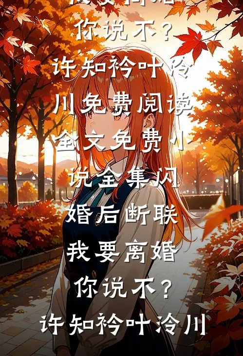 闪婚后断联，我要离婚你说不？(许知衿叶泠川)免费阅读全文_免费小说全集闪婚后断联，我要离婚你说不？许知衿叶泠川
