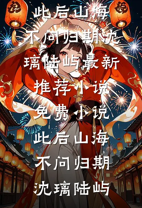 此后山海，不问归期(沈璃陆屿)最新推荐小说_免费小说此后山海，不问归期(沈璃陆屿)