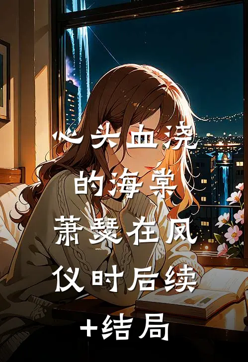 心头血浇的海棠，萧瑟在凤仪时后续+结局