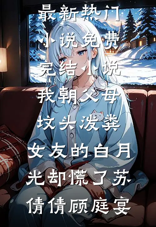 我朝父母坟头泼粪，女友的白月光却慌了(苏倩倩顾庭宴)最新热门小说_免费完结小说我朝父母坟头泼粪，女友的白月光却慌了苏倩倩顾庭宴