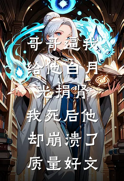 哥哥逼我给他白月光捐肾，我死后他却崩溃了质量好文