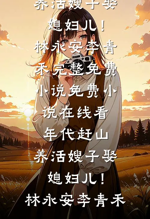 年代赶山：养活嫂子娶媳妇儿！林永安李青禾完整免费小说_免费小说在线看年代赶山：养活嫂子娶媳妇儿！林永安李青禾