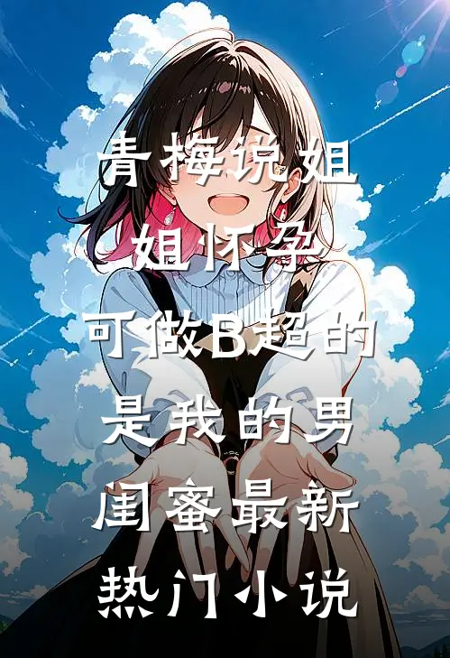 青梅说姐姐怀孕，可做B超的是我的男闺蜜最新热门小说