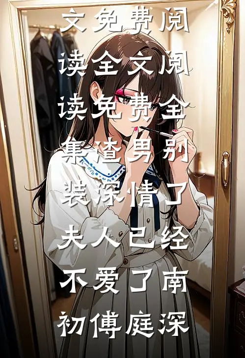 渣男别装深情了，夫人已经不爱了(南初傅庭深)小说全文免费阅读_全文阅读免费全集渣男别装深情了，夫人已经不爱了南初傅庭深