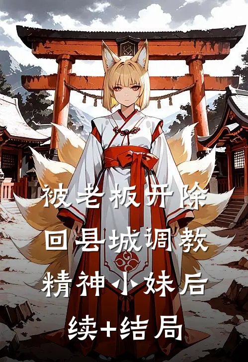 被老板开除，回县城调教精神小妹后续+结局