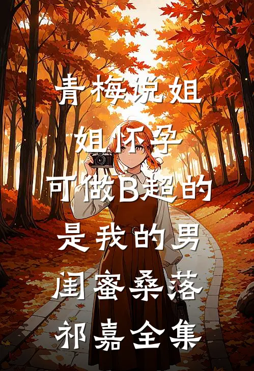 青梅说姐姐怀孕，可做B超的是我的男闺蜜桑落祁嘉全集