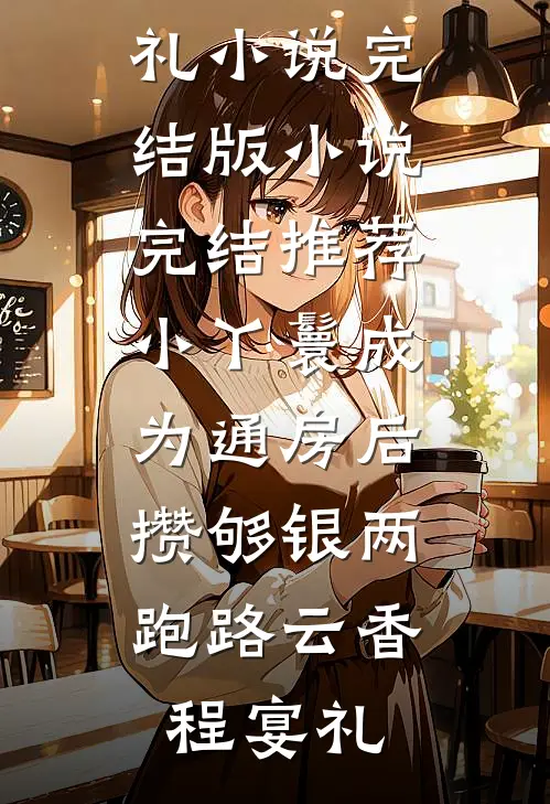 小丫鬟成为通房后，攒够银两跑路云香程宴礼小说完结版_小说完结推荐小丫鬟成为通房后，攒够银两跑路(云香程宴礼)